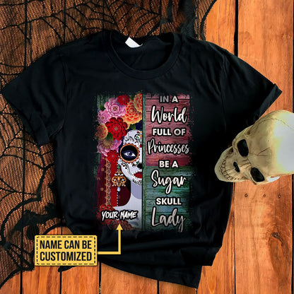 Personalized In The World Full Of Princesses Be A Sugar Skull Lady Shirt